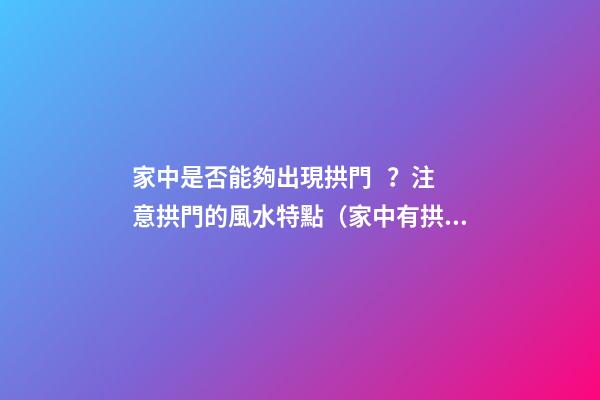 家中是否能夠出現拱門？注意拱門的風水特點（家中有拱門好不好）
